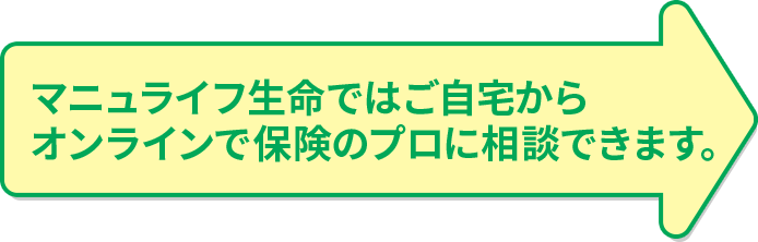 マニュライフ生命ではご自宅からオンラインで保険のプロに相談できます。